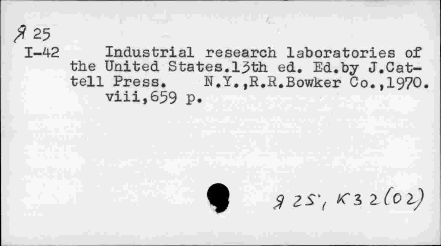 ﻿/? 25
1-42 Industrial research laboratories of the United States.13th ed. Ed.by J.Cat-tell Press.	N.Y.,R.R.Bowker Co.,1970.
viii,659 P.